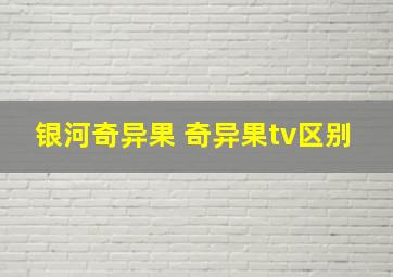 银河奇异果 奇异果tv区别